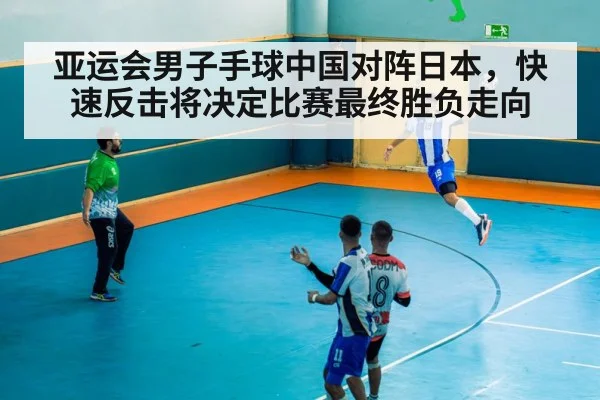 亚运会男子手球中国对阵日本,快速反击将决定比赛最终胜负走向